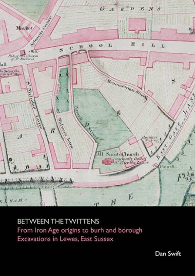 Between The Twittens: From Iron Age Origins To Burh and Borough. Excavations in Lewes, East Sussex - Spoilheap Publications (2023, Dan Swift)