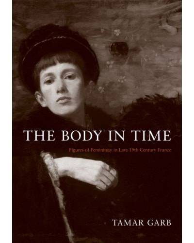 Tamar Garb, The Body in Time: Figures of Femininity in Late Nineteenth-Century France