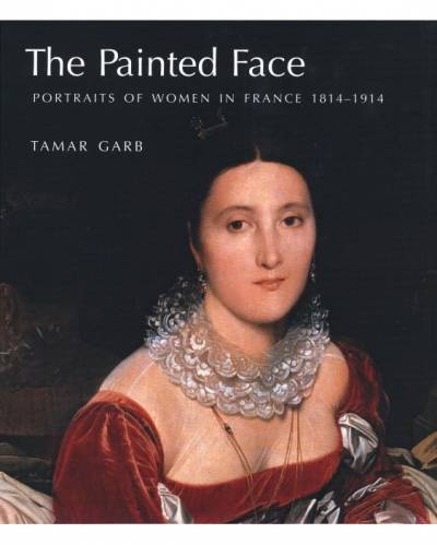 Tamar Garb, The Painted Face: Portraits of Women in France, 1814-1914