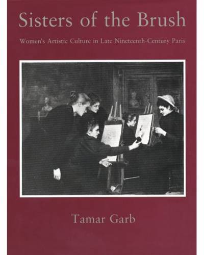 Tamar Garb, Sisters of the Brush: Women's Artistic Culture in Late Nineteenth-Century Paris