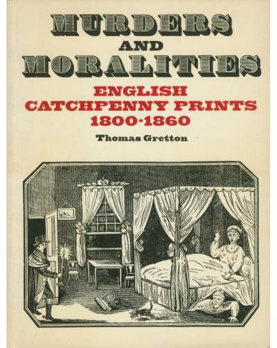Tom Gretton, Murders and Moralities: English Catchpenny Prints 1800-1860