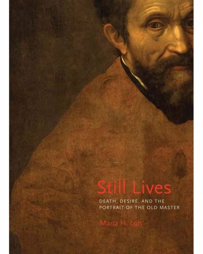 Maria Loh, Still Lives: Death, Desire, and the Portrait of the Old Master