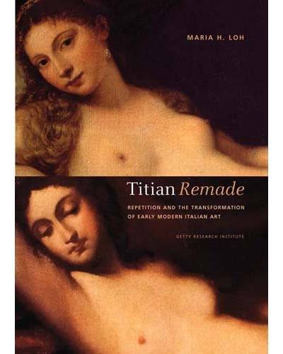 Maria Loh, Titian Remade: Repetition and the Transformation of Early Modern Italian Art
