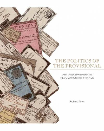 Richard Taws, The Politics of the Provisional: Art and Ephemera in Revolutionary France