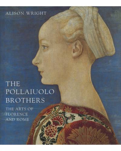 Alison Wright, The Pollaiuolo Brothers: The Arts of Florence and Rome