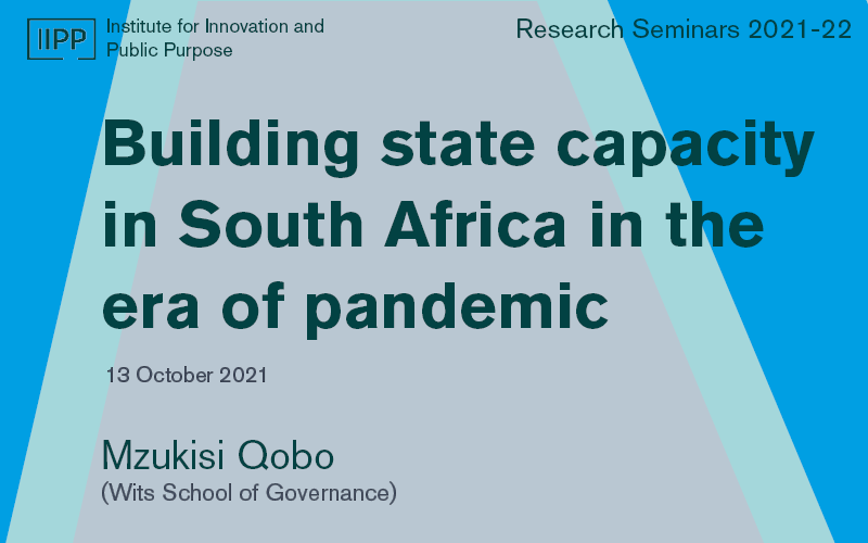 This image is a graphic for the talk titled 'building state capacity in South Africa in the era of pandemic.' This will be delivered by Dr Mzukisi Qobo which forms part of the IIPP Research Seminar Series.   