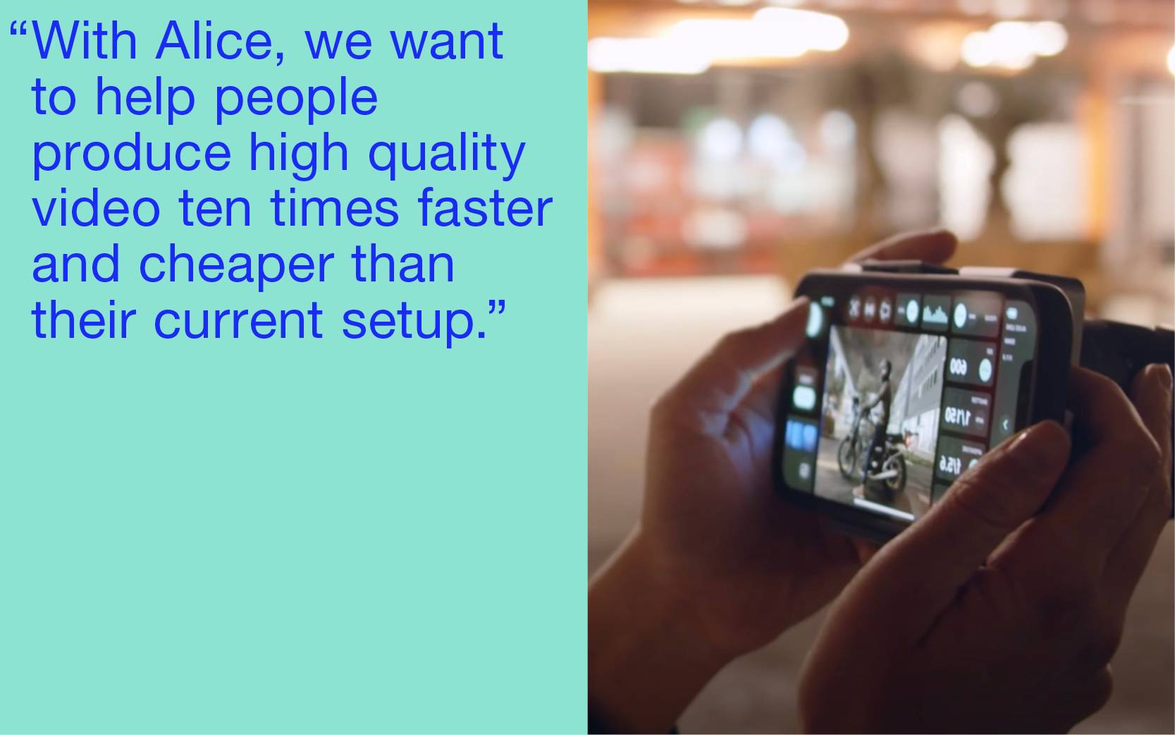 “With Alice, we want to help people produce high quality video ten times faster and cheaper than their current setup.” 