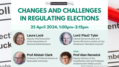 The Constitution Unit. Changes and Challenges in Regulating Elections. 25 April 2024, 1:00pm–2:15pm. Laura Lock. Lord (Paul) Tyler. Prof Alistair Clark.