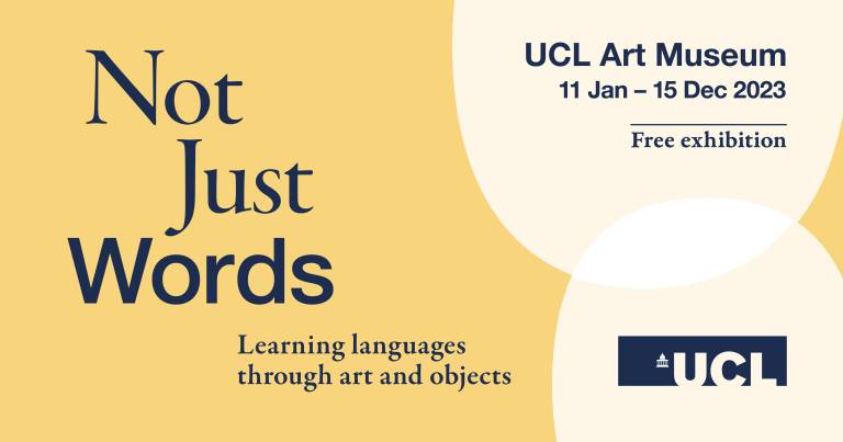 Exhibition graphic with the text 'Not Just Words: Learning languages through art and objects, UCL Art Museum, 11 Jan - 15 Dec 2023, Free exhibition' and the UCL logo in dark blue on yellow.