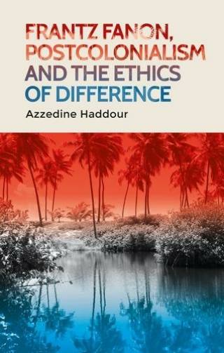 Azzedine Haddour, Frantz Fanon, postcolonialism and the ethics of difference (Manchester University Press, 2019) 