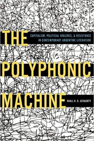 Niall Geraghty, The Polyphonic Machine: Capitalism, Political Violence, and Resistance in Contemporary Argentine Literature (University of Pittsburgh Press, 2019). 
