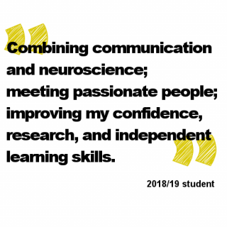 A quote from a 2018/19 student: "Combining communication and neuroscience; meeting passionate people; improving my confidence, research, and independent learning skills."