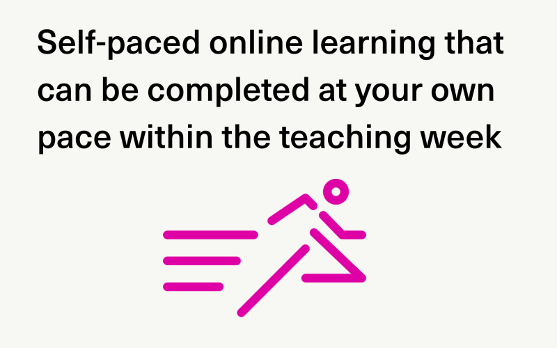 Self-paced online learning that can be completed at your own pace within the teaching week