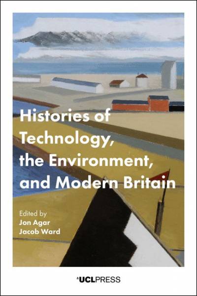 Histories of Technology, the Environment and Modern Britain - edited by Jon Agar and Jacob Ward