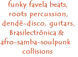 roots percussion, dende-disco, guitars, funk, Brasilectronica, 
afro-samba-soulpunk collisions