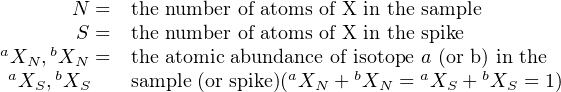        N =   the number of atoms of X in the sample
       S =   the number of atoms of X in the spike
aXN ,bXN =   the atomic abundance of isotope a (or b) in the
 aXS,bXS     sample (or spike)(aXN + bXN = aXS + bXS = 1)
