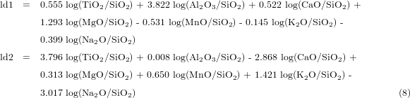ld1  =  0.555 log(TiO2/SiO2 ) + 3.822 log(Al2O3/SiO2) + 0.522 log(CaO/SiO2 ) +
       1.293 log(MgO/SiO2 )-0.531 log(MnO/SiO2 )-0.145 log(K2O/SiO2 )-

       0.399 log(Na2O/SiO2)
ld2  =  3.796 log(TiO2/SiO2 ) + 0.008 log(Al2O3/SiO2) -2.868 log(CaO/SiO2 ) +

       0.313 log(MgO/SiO2 ) + 0.650 log(MnO/SiO2 ) + 1.421 log(K2O/SiO2 )-
       3.017 log(Na2O/SiO2)                                                  (8)
