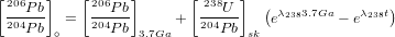 [206  ]   [ 206   ]      [ 238  ]  (              )
 20P4-b  =   204P-b     +  204U-    eλ238[3.7Ga− t] − 1
   P b ∘      P b 3.7Ga      Pb sk
